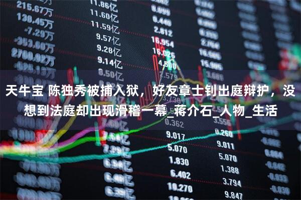 天牛宝 陈独秀被捕入狱，好友章士钊出庭辩护，没想到法庭却出现滑稽一幕_蒋介石_人物_生活