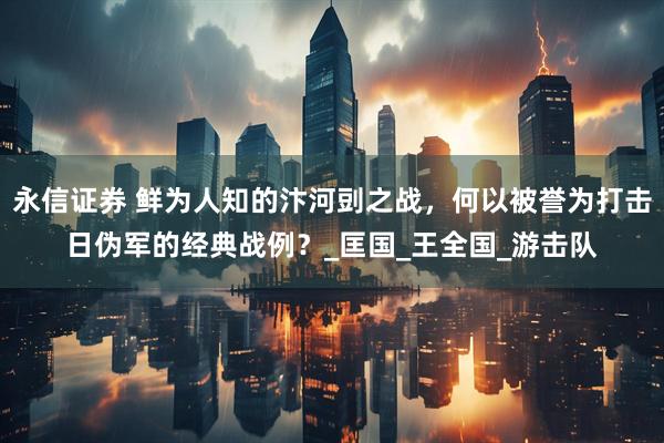 永信证券 鲜为人知的汴河剅之战，何以被誉为打击日伪军的经典战例？_匡国_王全国_游击队