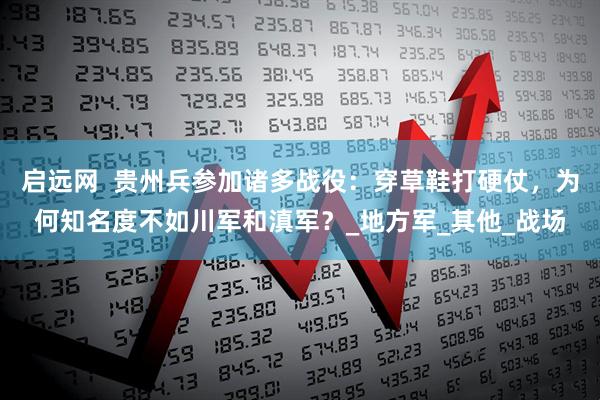 启远网  贵州兵参加诸多战役：穿草鞋打硬仗，为何知名度不如川军和滇军？_地方军_其他_战场