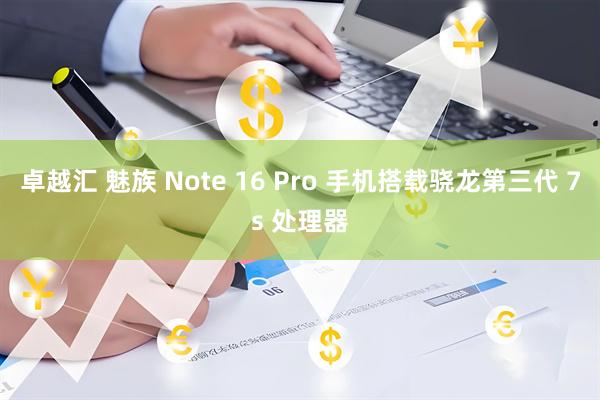 卓越汇 魅族 Note 16 Pro 手机搭载骁龙第三代 7s 处理器
