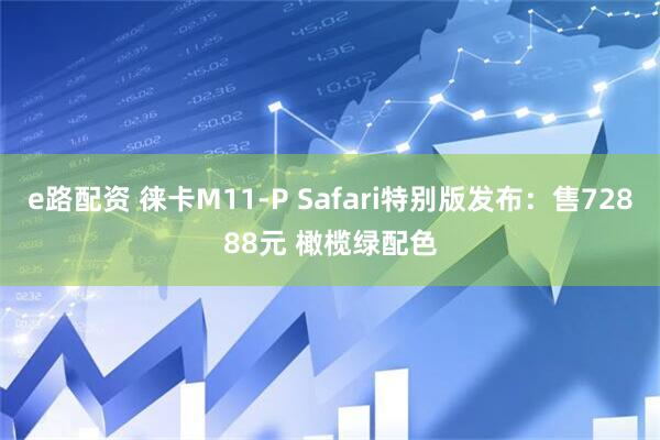 e路配资 徕卡M11-P Safari特别版发布：售72888元 橄榄绿配色