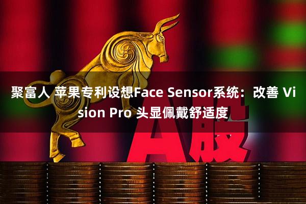 聚富人 苹果专利设想Face Sensor系统：改善 Vision Pro 头显佩戴舒适度
