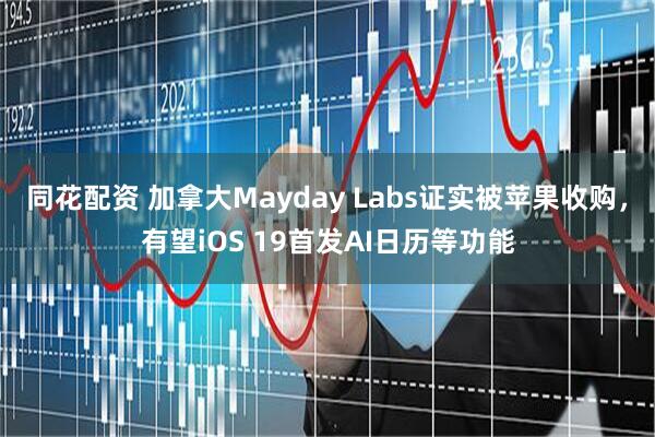 同花配资 加拿大Mayday Labs证实被苹果收购，有望iOS 19首发AI日历等功能