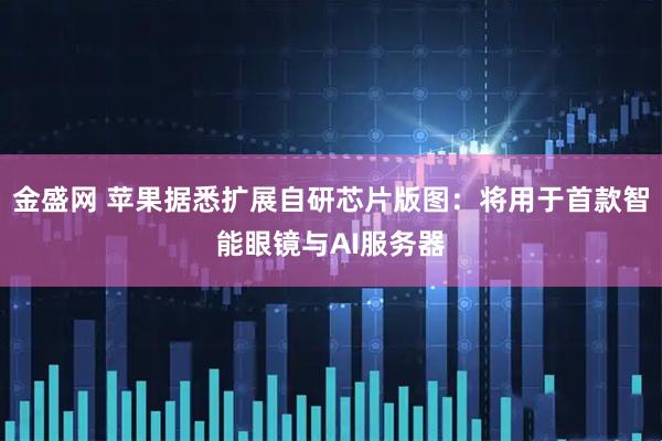 金盛网 苹果据悉扩展自研芯片版图：将用于首款智能眼镜与AI服务器