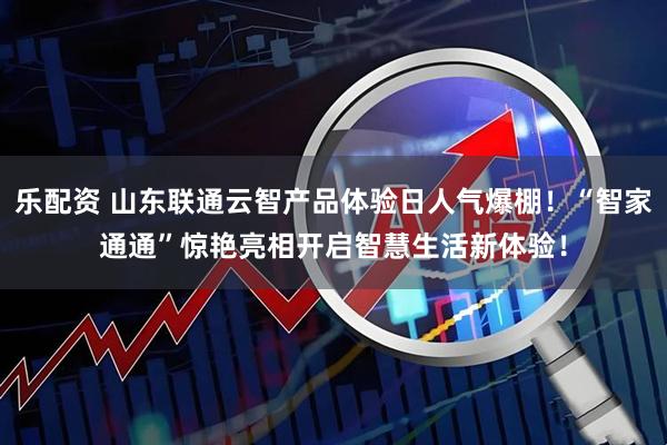 乐配资 山东联通云智产品体验日人气爆棚！“智家通通”惊艳亮相开启智慧生活新体验！