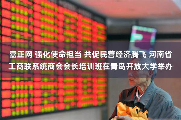 嘉正网 强化使命担当 共促民营经济腾飞 河南省工商联系统商会会长培训班在青岛开放大学举办