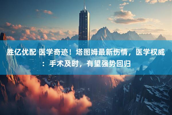 胜亿优配 医学奇迹！塔图姆最新伤情，医学权威：手术及时，有望强势回归