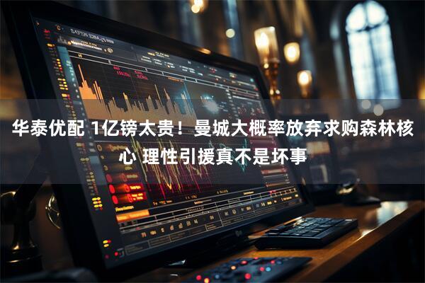华泰优配 1亿镑太贵！曼城大概率放弃求购森林核心 理性引援真不是坏事