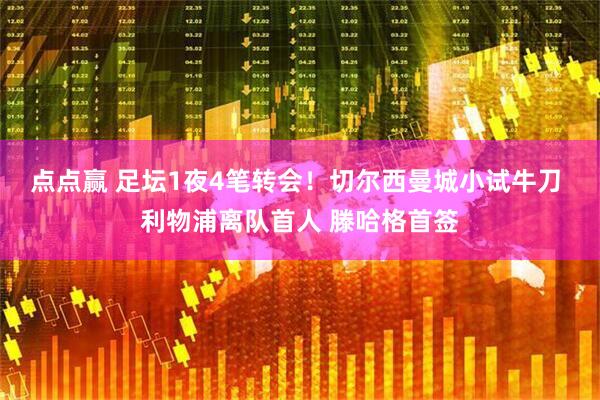 点点赢 足坛1夜4笔转会！切尔西曼城小试牛刀 利物浦离队首人 滕哈格首签