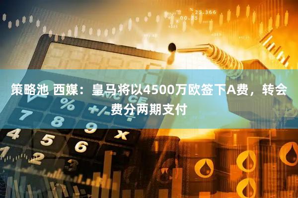 策略池 西媒：皇马将以4500万欧签下A费，转会费分两期支付