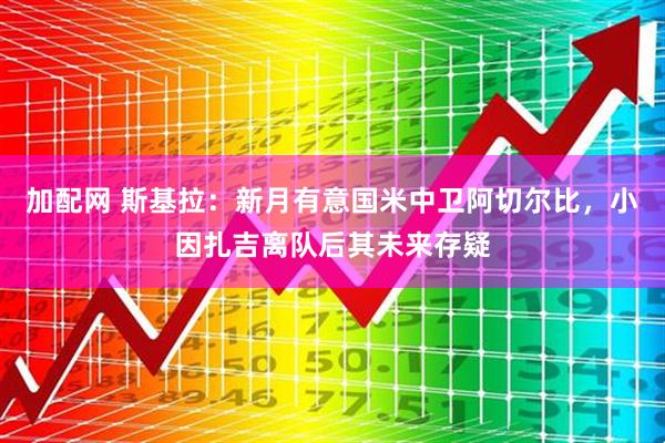 加配网 斯基拉：新月有意国米中卫阿切尔比，小因扎吉离队后其未来存疑