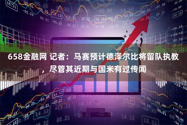 658金融网 记者：马赛预计德泽尔比将留队执教，尽管其近期与国米有过传闻