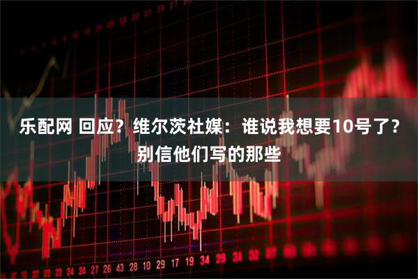 乐配网 回应？维尔茨社媒：谁说我想要10号了？别信他们写的那些