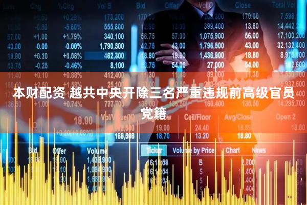 本财配资 越共中央开除三名严重违规前高级官员党籍