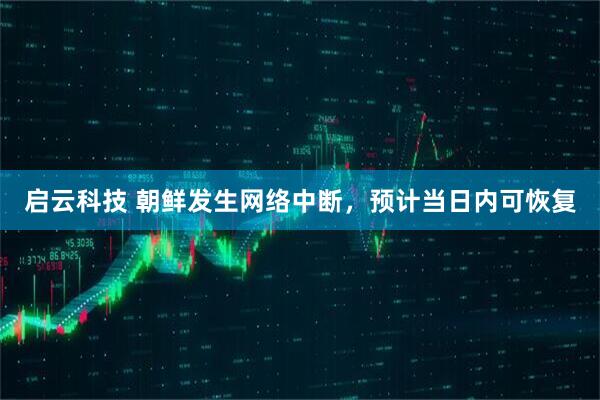 启云科技 朝鲜发生网络中断，预计当日内可恢复