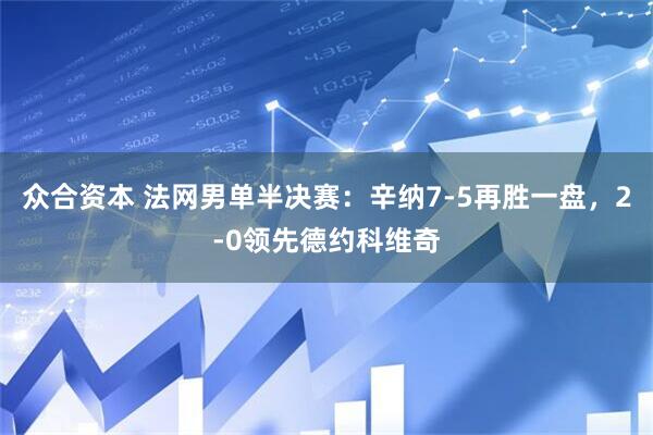 众合资本 法网男单半决赛：辛纳7-5再胜一盘，2-0领先德约科维奇