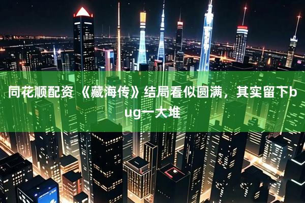 同花顺配资 《藏海传》结局看似圆满，其实留下bug一大堆
