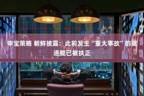 申宝策略 朝鲜披露：此前发生“重大事故”的驱逐舰已被扶正