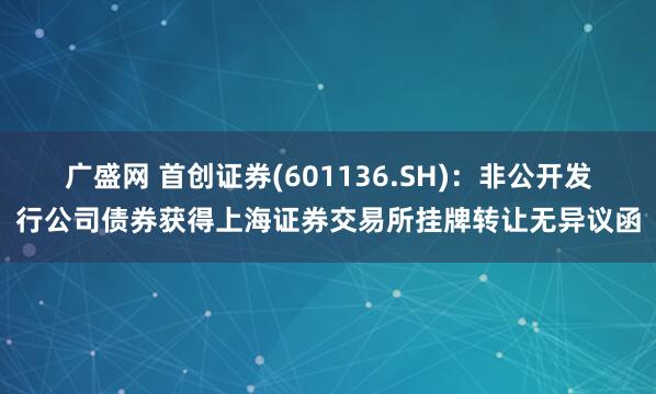 广盛网 首创证券(601136.SH)：非公开发行公司债券获得上海证券交易所挂牌转让无异议函