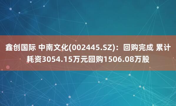 鑫创国际 中南文化(002445.SZ)：回购完成 累计耗资3054.15万元回购1506.08万股