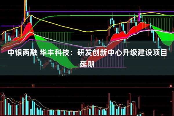 中银两融 华丰科技：研发创新中心升级建设项目延期