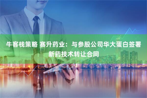 牛客栈策略 赛升药业：与参股公司华大蛋白签署新药技术转让合同