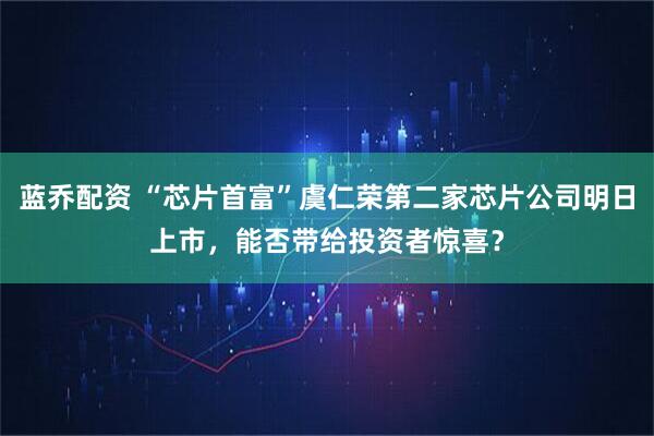 蓝乔配资 “芯片首富”虞仁荣第二家芯片公司明日上市，能否带给投资者惊喜？