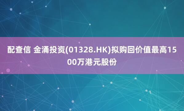 配查信 金涌投资(01328.HK)拟购回价值最高1500万港元股份