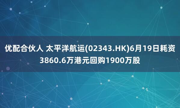 优配合伙人 太平洋航运(02343.HK)6月19日耗资3860.6万港元回购1900万股