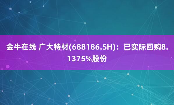 金牛在线 广大特材(688186.SH)：已实际回购8.1375%股份