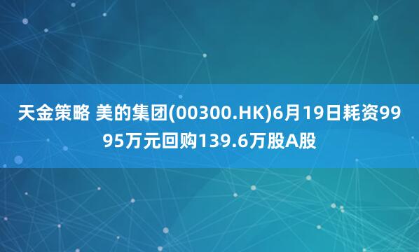 天金策略 美的集团(00300.HK)6月19日耗资9995万元回购139.6万股A股