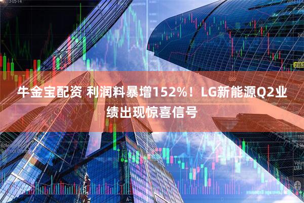 牛金宝配资 利润料暴增152%！LG新能源Q2业绩出现惊喜信号