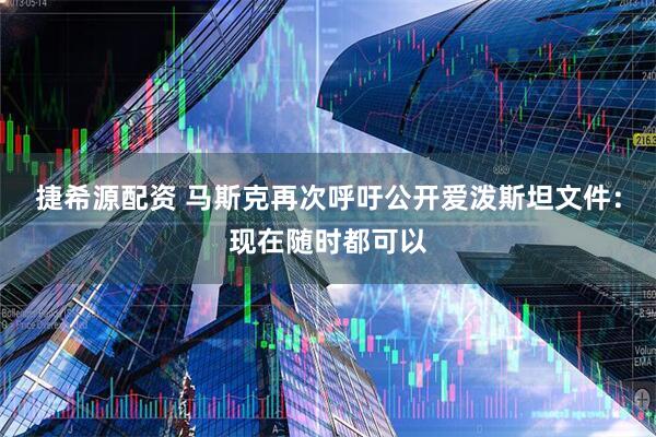 捷希源配资 马斯克再次呼吁公开爱泼斯坦文件：现在随时都可以