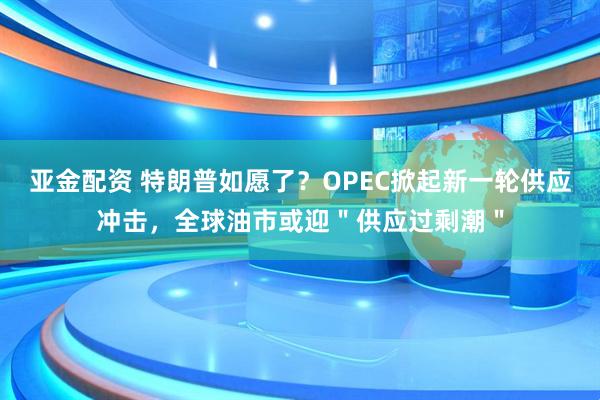 亚金配资 特朗普如愿了？OPEC掀起新一轮供应冲击，全球油市或迎＂供应过剩潮＂