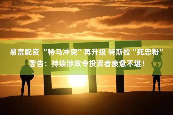 易富配资 “特马冲突”再升级 特斯拉“死忠粉”警告：持续涉政令投资者疲惫不堪！
