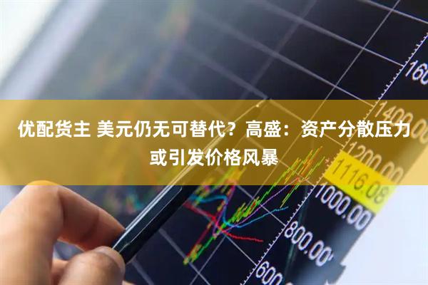 优配货主 美元仍无可替代？高盛：资产分散压力或引发价格风暴