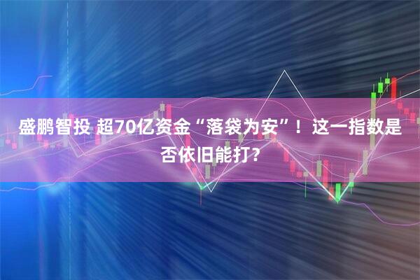 盛鹏智投 超70亿资金“落袋为安”！这一指数是否依旧能打？