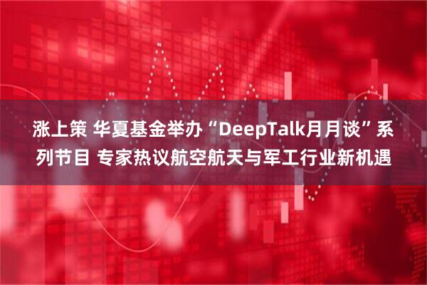 涨上策 华夏基金举办“DeepTalk月月谈”系列节目 专家热议航空航天与军工行业新机遇