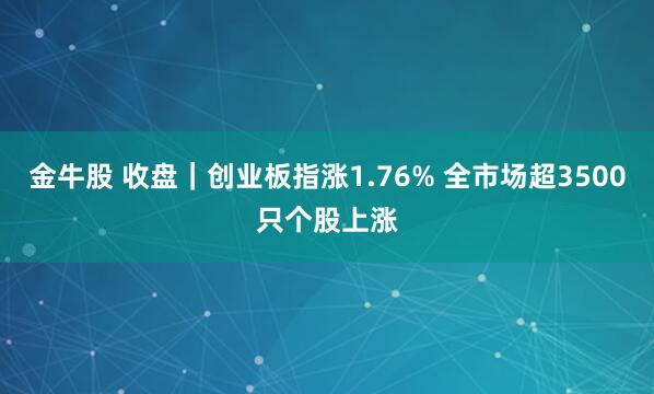 金牛股 收盘｜创业板指涨1.76% 全市场超3500只个股上涨