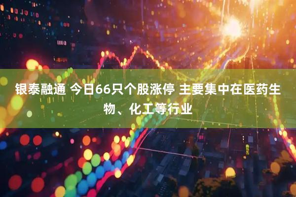 银泰融通 今日66只个股涨停 主要集中在医药生物、化工等行业