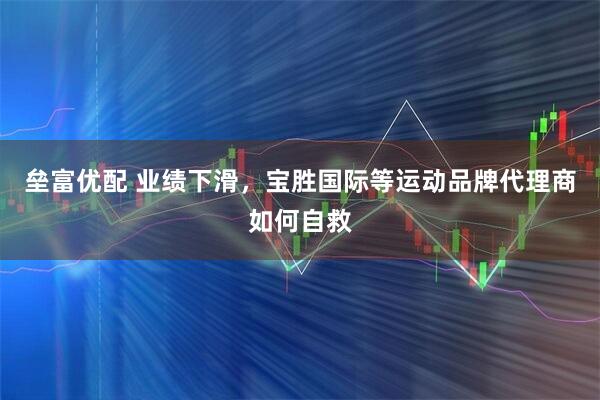 垒富优配 业绩下滑，宝胜国际等运动品牌代理商如何自救