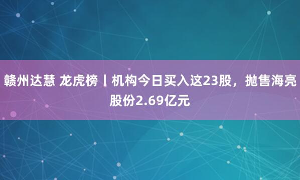 赣州达慧 龙虎榜丨机构今日买入这23股，抛售海亮股份2.69亿元