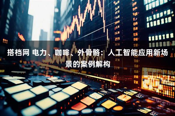 搭档网 电力、咖啡、外骨骼：人工智能应用新场景的案例解构