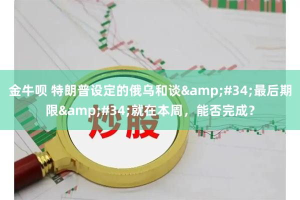 金牛呗 特朗普设定的俄乌和谈&#34;最后期限&#34;就在本周，能否完成？