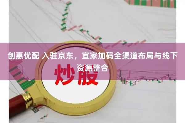 创惠优配 入驻京东，宜家加码全渠道布局与线下资源整合