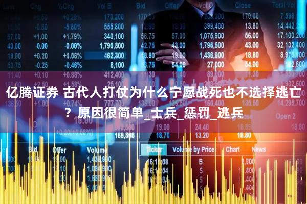 亿腾证券 古代人打仗为什么宁愿战死也不选择逃亡？原因很简单_士兵_惩罚_逃兵