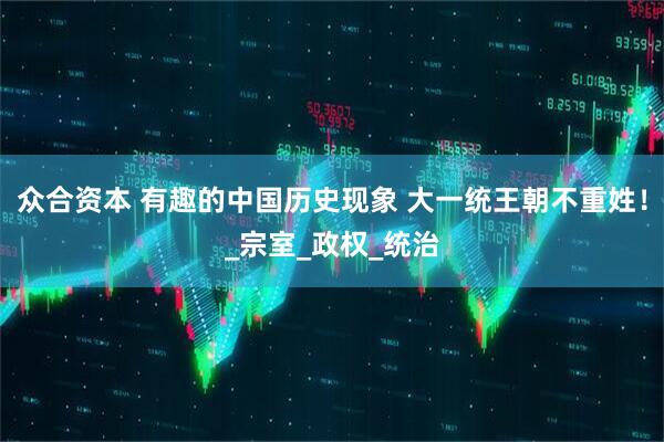 众合资本 有趣的中国历史现象 大一统王朝不重姓！_宗室_政权_统治