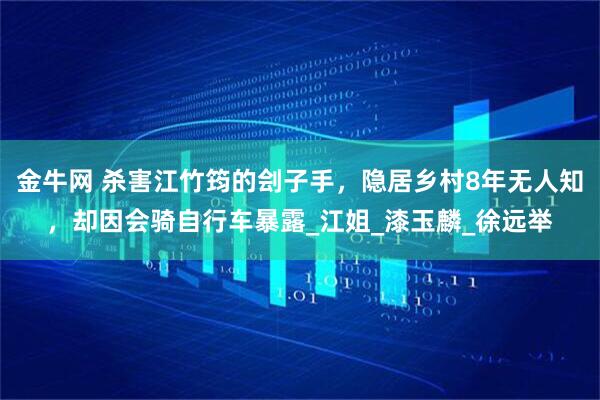 金牛网 杀害江竹筠的刽子手，隐居乡村8年无人知，却因会骑自行车暴露_江姐_漆玉麟_徐远举