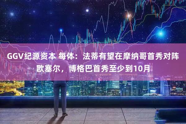 GGV纪源资本 每体：法蒂有望在摩纳哥首秀对阵欧塞尔，博格巴首秀至少到10月