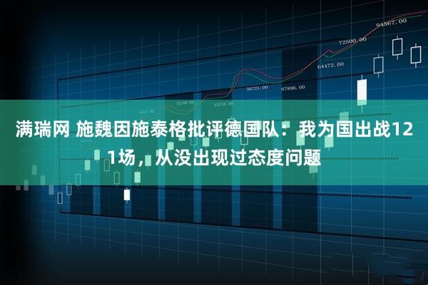满瑞网 施魏因施泰格批评德国队：我为国出战121场，从没出现过态度问题